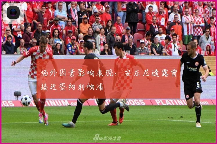 场外因素影响表现，安东尼透露曾接近签约利物浦