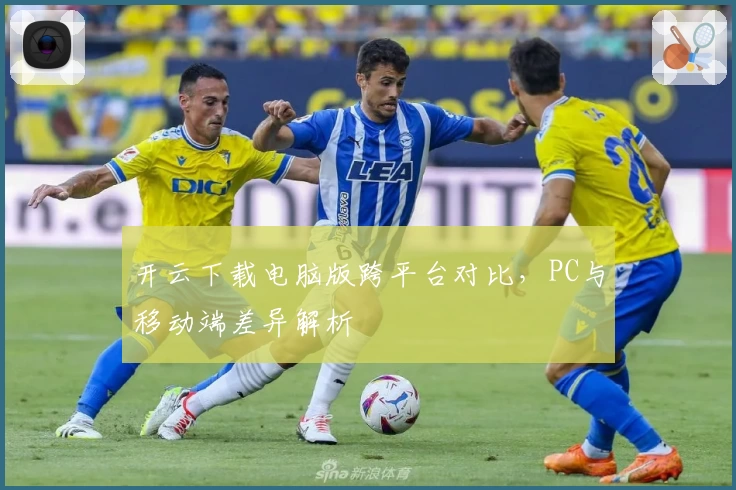 开云下载电脑版跨平台对比，PC与移动端差异解析