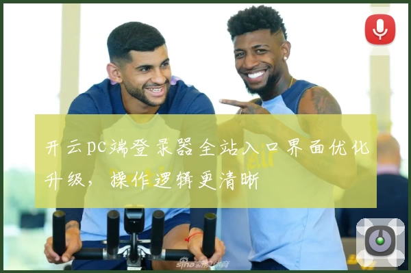 开云pc端登录器全站入口界面优化升级，操作逻辑更清晰