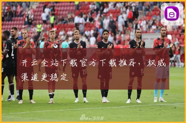 开云全站下载官方下载推荐，权威渠道更稳定