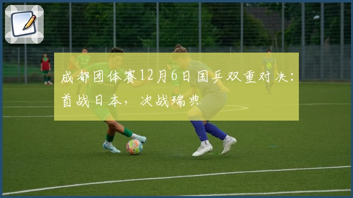 成都团体赛12月6日国乒双重对决：首战日本，次战瑞典