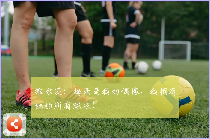 维尔茨：梅西是我的偶像，我拥有他的所有球衣！