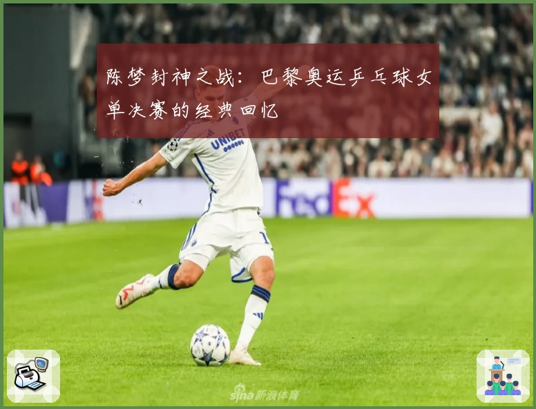 陈梦封神之战：巴黎奥运乒乓球女单决赛的经典回忆