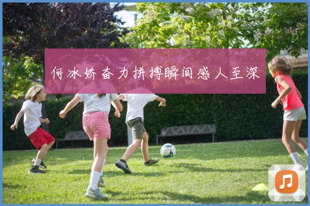 何冰娇奋力拼搏瞬间感人至深