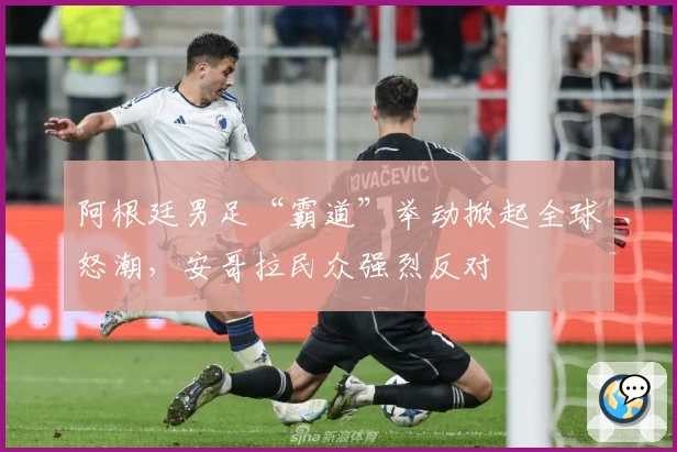 阿根廷男足“霸道”举动掀起全球怒潮，安哥拉民众强烈反对