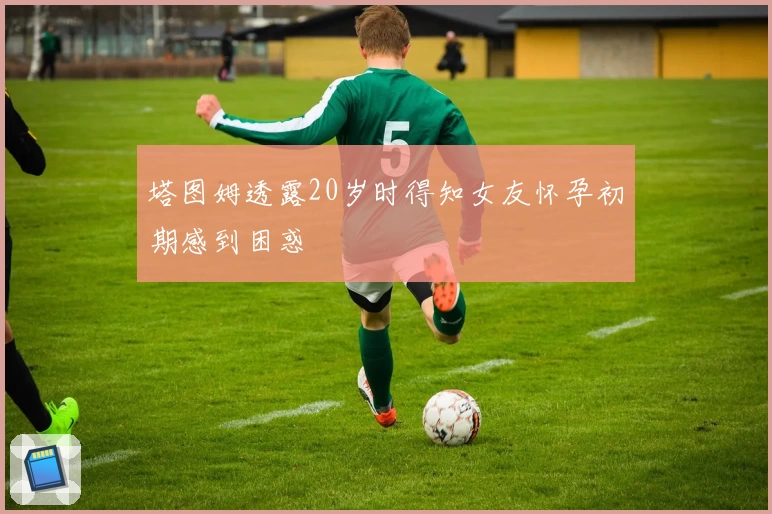 塔图姆透露20岁时得知女友怀孕初期感到困惑