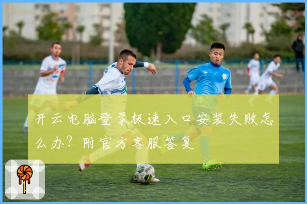 开云电脑登录极速入口安装失败怎么办？附官方客服答复