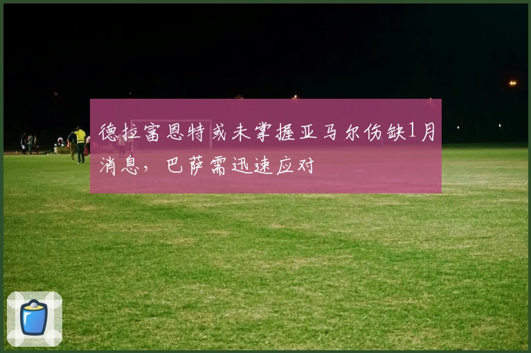 德拉富恩特或未掌握亚马尔伤缺1月消息，巴萨需迅速应对