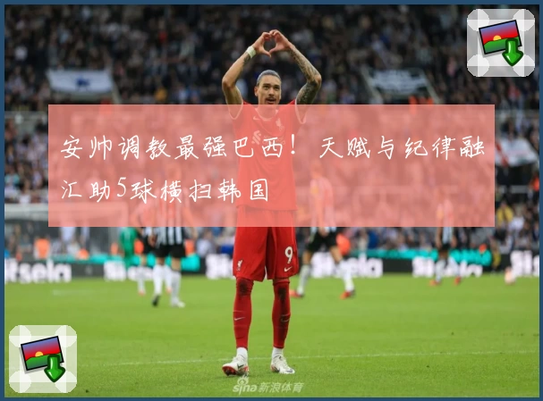 安帅调教最强巴西！天赋与纪律融汇助5球横扫韩国