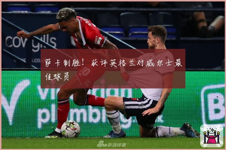 萨卡制胜！获评英格兰对威尔士最佳球员
