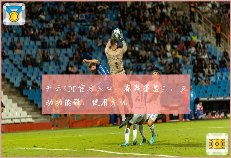 开云app官方入口，赛事覆盖广，互动功能强，使用无忧