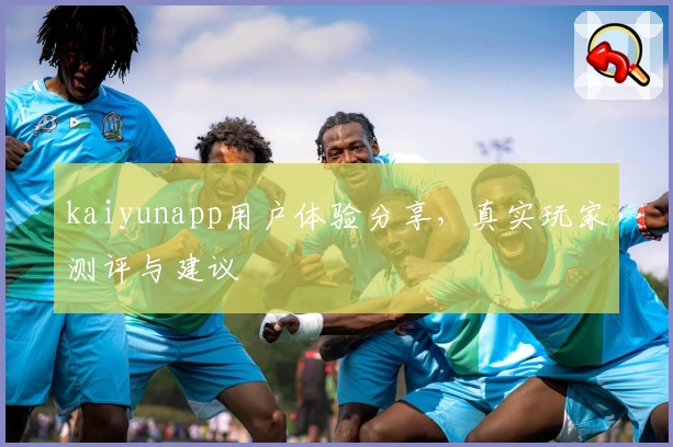 kaiyunapp用户体验分享，真实玩家测评与建议