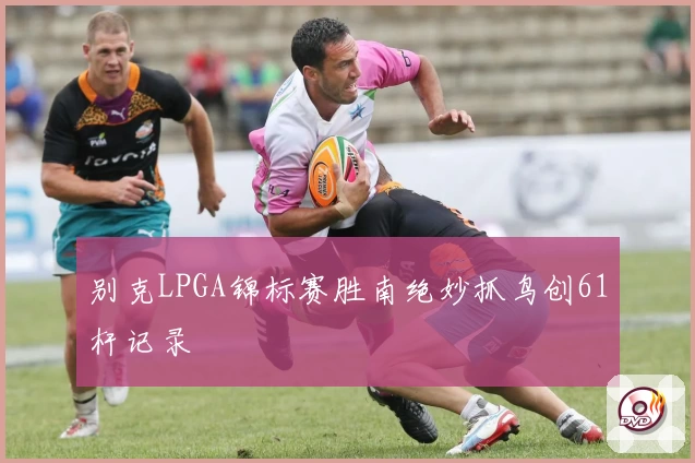 别克LPGA锦标赛胜南绝妙抓鸟创61杆记录