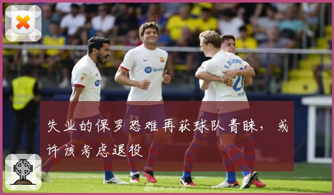 失业的保罗恐难再获球队青睐，或许该考虑退役