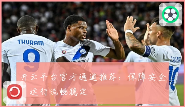 开云平台官方通道推荐，保障安全，运行流畅稳定