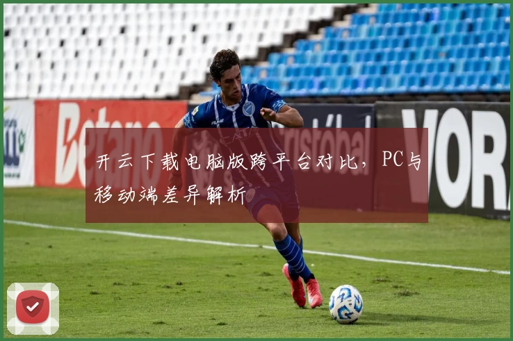 开云下载电脑版跨平台对比，PC与移动端差异解析