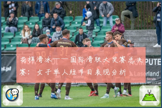 花样滑冰——国际滑联大奖赛总决赛：女子单人短节目表现分析