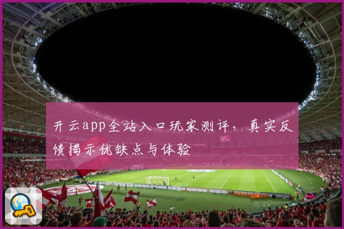 开云app全站入口玩家测评，真实反馈揭示优缺点与体验