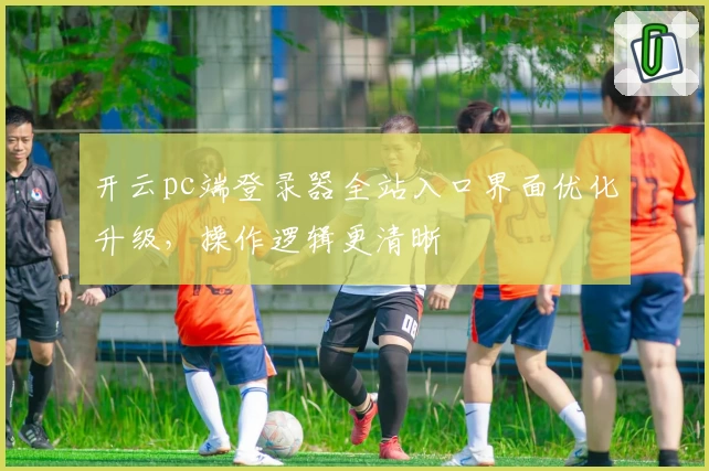 开云pc端登录器全站入口界面优化升级，操作逻辑更清晰