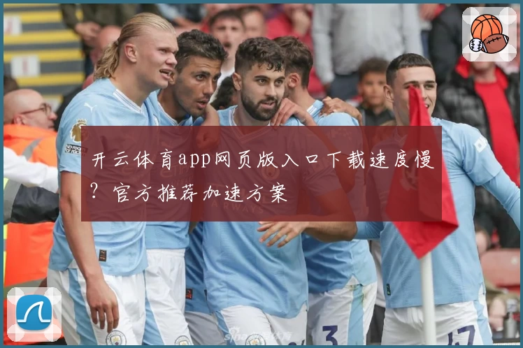 开云体育app网页版入口下载速度慢?官方推荐加速方案