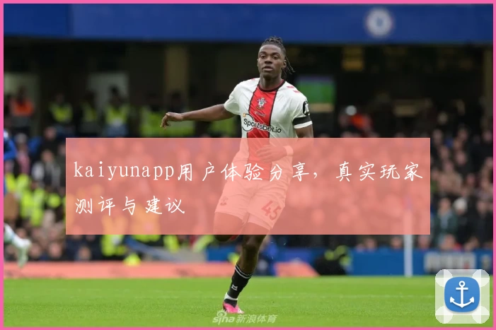 kaiyunapp用户体验分享，真实玩家测评与建议