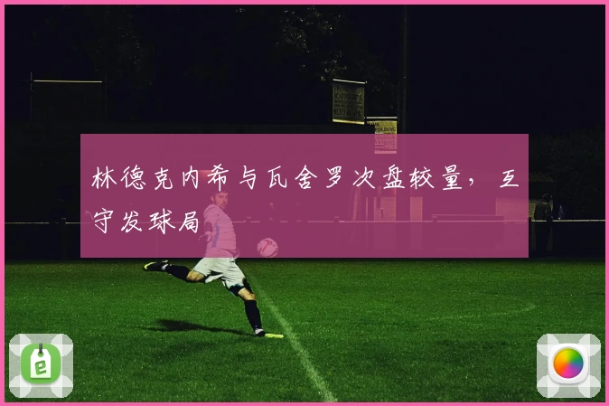 林德克内希与瓦舍罗次盘较量，互守发球局