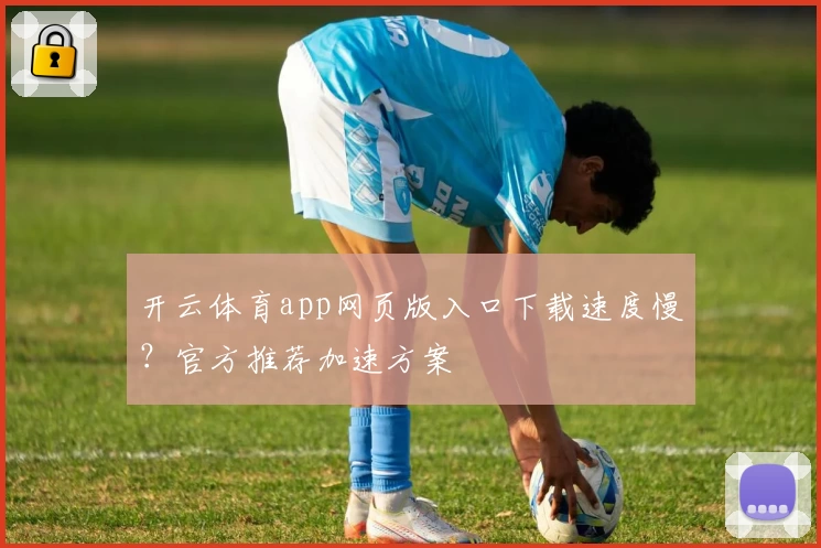 开云体育app网页版入口下载速度慢？官方推荐加速方案