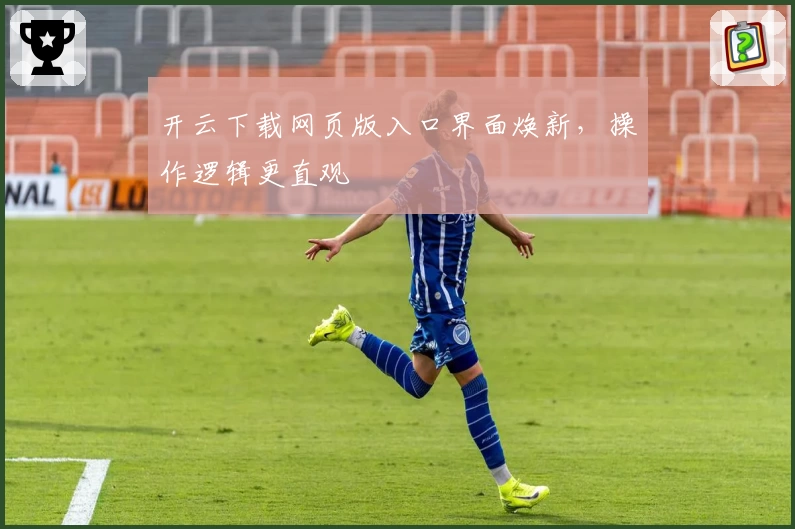 开云下载网页版入口界面焕新，操作逻辑更直观