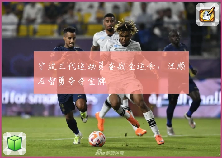 宁波三代运动员奋战全运会，汪顺石智勇争夺金牌