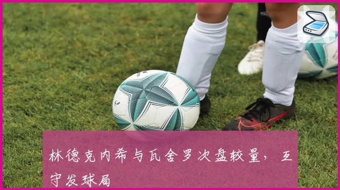 林德克内希与瓦舍罗次盘较量，互守发球局