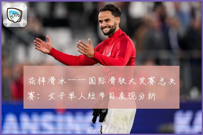 花样滑冰——国际滑联大奖赛总决赛：女子单人短节目表现分析