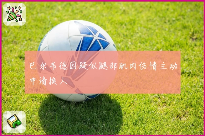 巴尔韦德因疑似腿部肌肉伤情主动申请换人