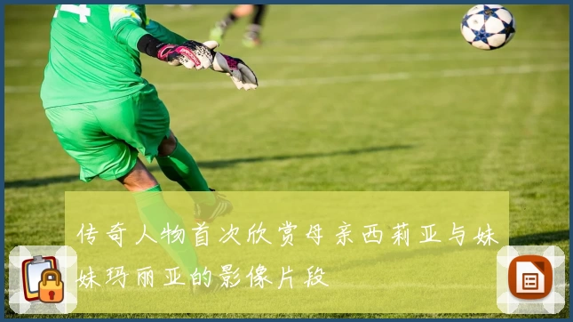 传奇人物首次欣赏母亲西莉亚与妹妹玛丽亚的影像片段