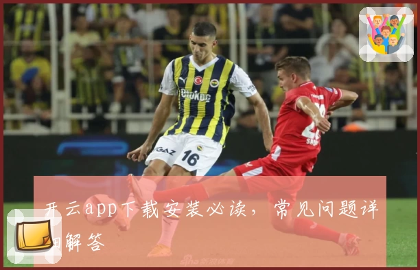 开云app下载安装必读，常见问题详细解答