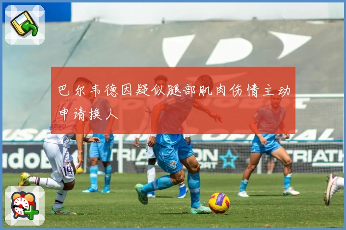 巴尔韦德因疑似腿部肌肉伤情主动申请换人