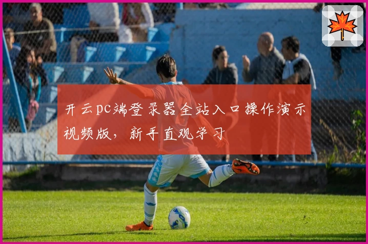 开云pc端登录器全站入口操作演示视频版，新手直观学习